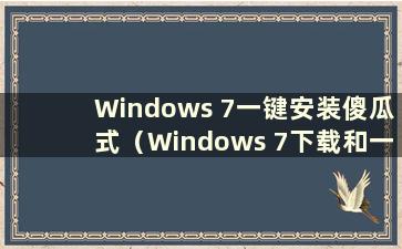 Windows 7一键安装傻瓜式（Windows 7下载和一键重装）